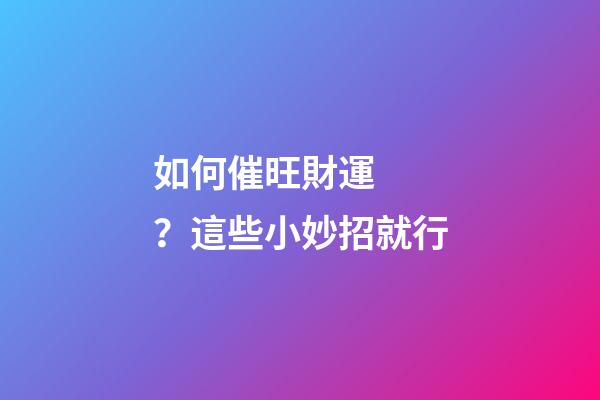 如何催旺財運？這些小妙招就行